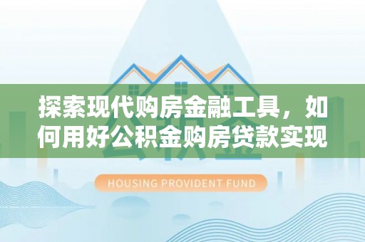 天涯探索现代购房金融工具，如何用好公积金购房贷款实现置业梦想