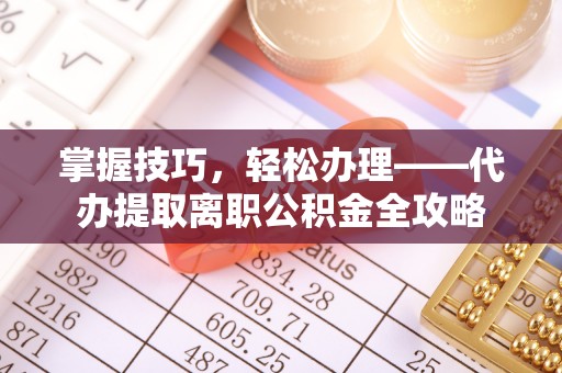 天涯掌握技巧，轻松办理——代办提取离职公积金全攻略