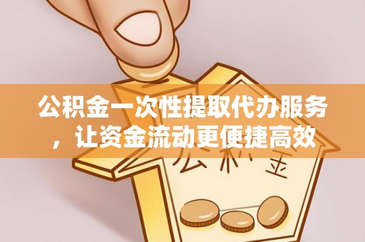 天涯公积金一次性提取代办服务，让资金流动更便捷高效