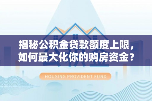 天涯揭秘公积金贷款额度上限，如何最大化你的购房资金？