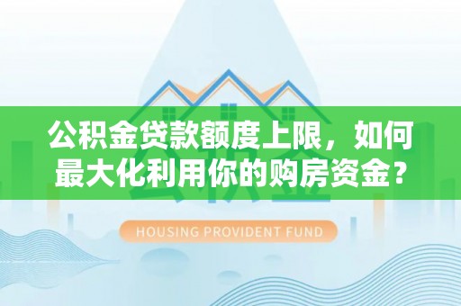 天涯公积金贷款额度上限，如何最大化利用你的购房资金？