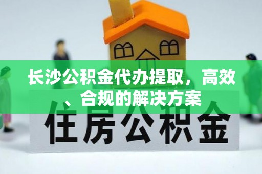 天涯长沙公积金代办提取，高效、合规的解决方案