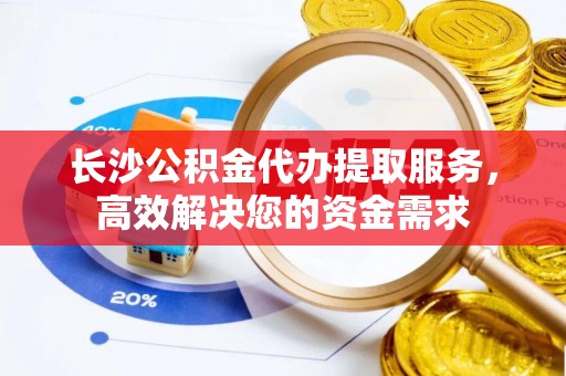 天涯长沙公积金代办提取服务，高效解决您的资金需求