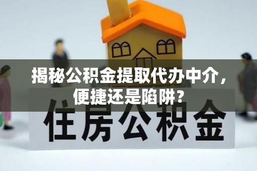 天涯揭秘公积金提取代办中介，便捷还是陷阱？