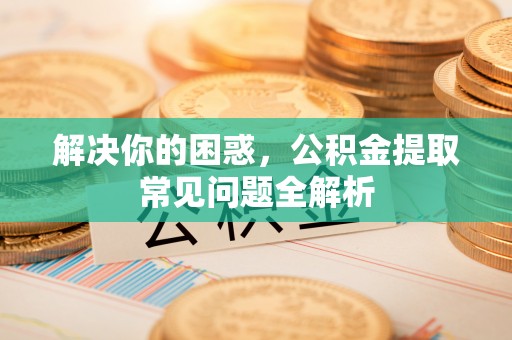 天涯解决你的困惑，公积金提取常见问题全解析