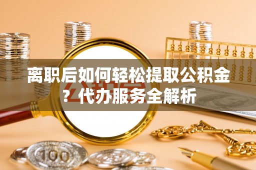天涯离职后如何轻松提取公积金？代办服务全解析