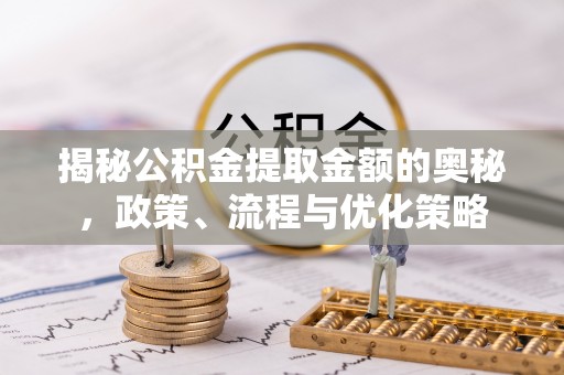 天涯揭秘公积金提取金额的奥秘，政策、流程与优化策略