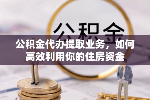 天涯公积金代办提取业务，如何高效利用你的住房资金