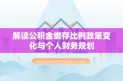 天涯解读公积金缴存比例政策变化与个人财务规划