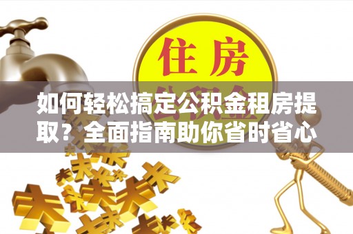 天涯如何轻松搞定公积金租房提取？全面指南助你省时省心