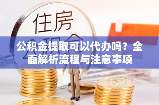 天涯公积金提取可以代办吗？全面解析流程与注意事项