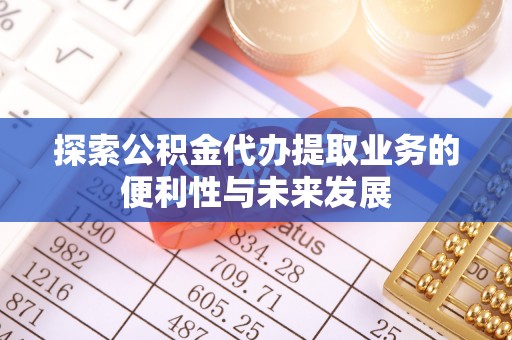 天涯探索公积金代办提取业务的便利性与未来发展