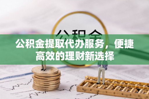 天涯公积金提取代办服务，便捷高效的理财新选择