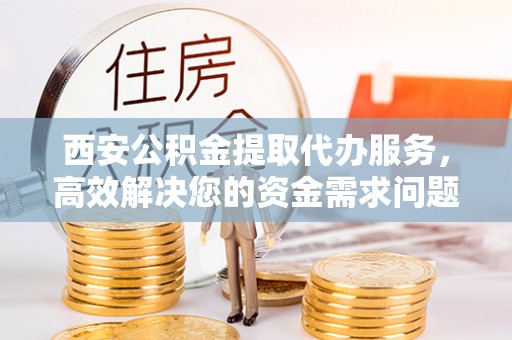 天涯西安公积金提取代办服务，高效解决您的资金需求问题