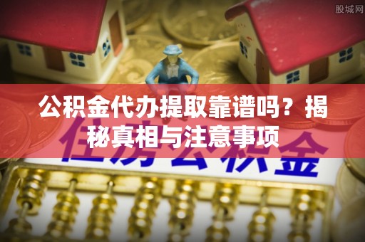 天涯公积金代办提取靠谱吗？揭秘真相与注意事项