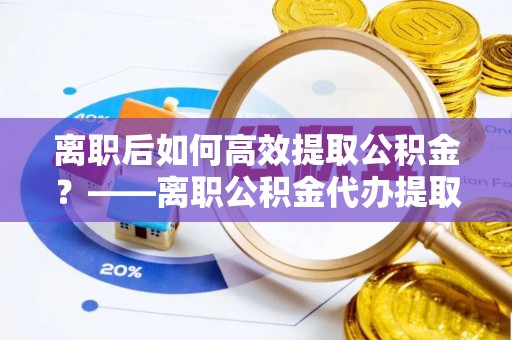 天涯离职后如何高效提取公积金？——离职公积金代办提取全流程解析