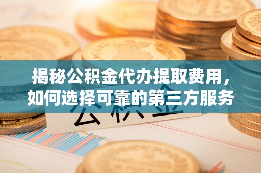 天涯揭秘公积金代办提取费用，如何选择可靠的第三方服务