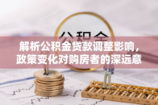 天涯解析公积金贷款调整影响，政策变化对购房者的深远意义