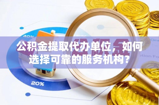 天涯公积金提取代办单位，如何选择可靠的服务机构？