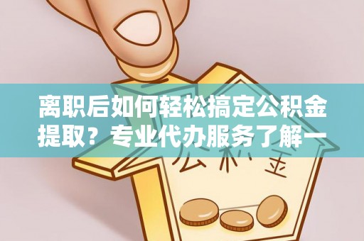 天涯离职后如何轻松搞定公积金提取？专业代办服务了解一下