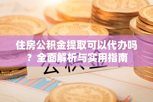 天涯住房公积金提取可以代办吗？全面解析与实用指南