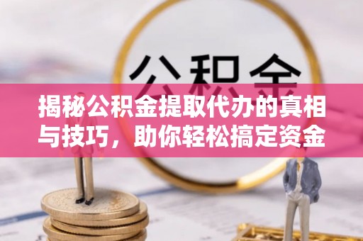 天涯揭秘公积金提取代办的真相与技巧，助你轻松搞定资金流动问题