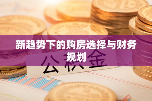 天涯新趋势下的购房选择与财务规划