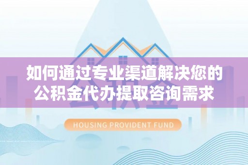 天涯如何通过专业渠道解决您的公积金代办提取咨询需求