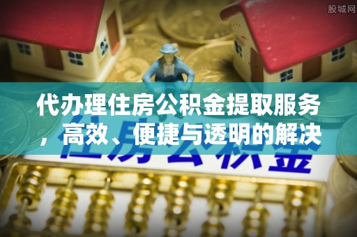 天涯代办理住房公积金提取服务，高效、便捷与透明的解决方案