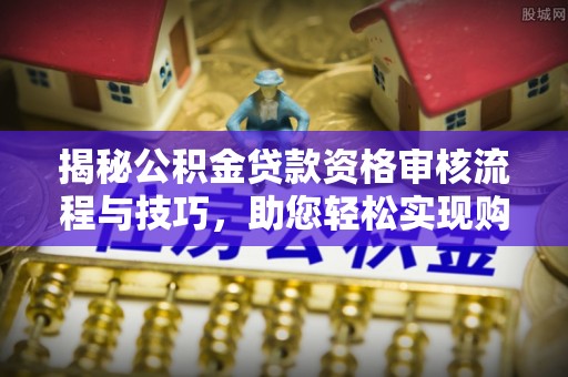 天涯揭秘公积金贷款资格审核流程与技巧，助您轻松实现购房梦想