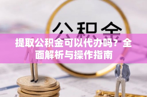 天涯提取公积金可以代办吗？全面解析与操作指南