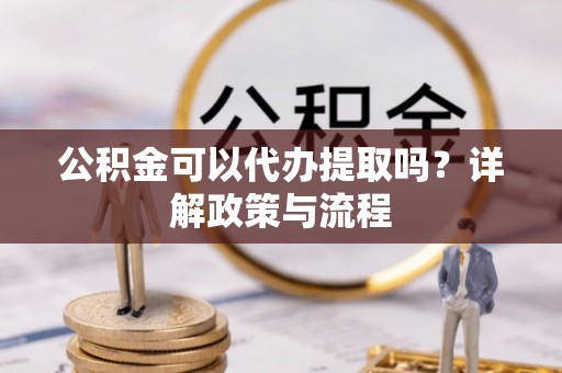 天涯公积金可以代办提取吗？详解政策与流程