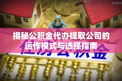 天涯揭秘公积金代办提取公司的运作模式与选择指南