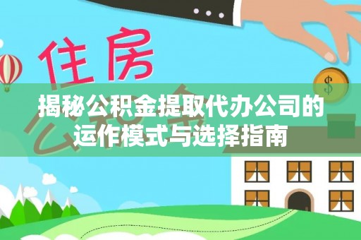 天涯揭秘公积金提取代办公司的运作模式与选择指南