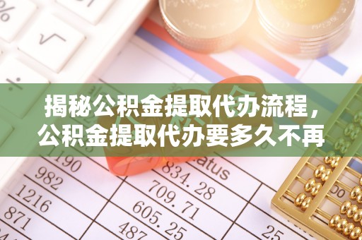 天涯揭秘公积金提取代办流程，公积金提取代办要多久不再迷茫