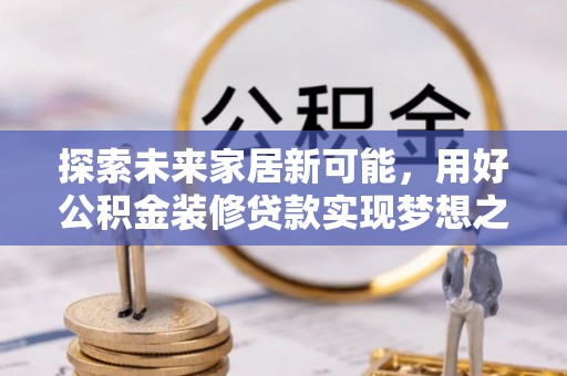 天涯探索未来家居新可能，用好公积金装修贷款实现梦想之家