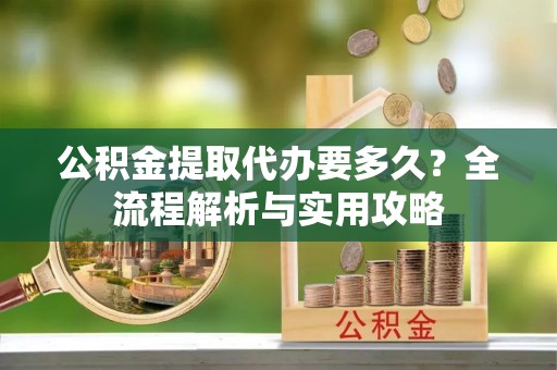 天涯公积金提取代办要多久？全流程解析与实用攻略