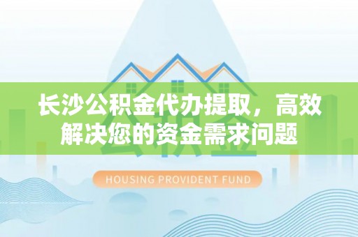 天涯长沙公积金代办提取，高效解决您的资金需求问题