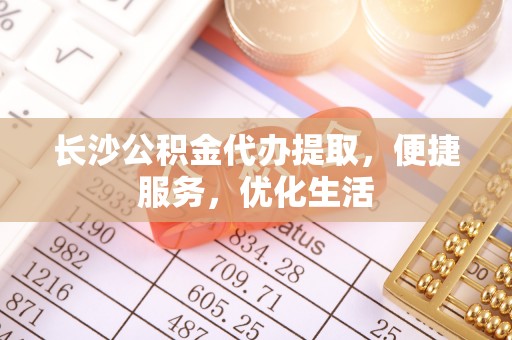 天涯长沙公积金代办提取，便捷服务，优化生活