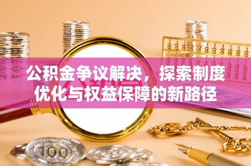 天涯公积金争议解决，探索制度优化与权益保障的新路径