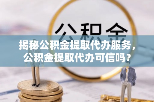 天涯揭秘公积金提取代办服务，公积金提取代办可信吗？