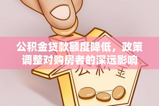 天涯公积金贷款额度降低，政策调整对购房者的深远影响