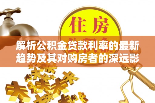 天涯解析公积金贷款利率的最新趋势及其对购房者的深远影响