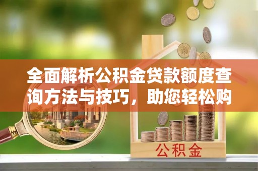 天涯全面解析公积金贷款额度查询方法与技巧，助您轻松购房