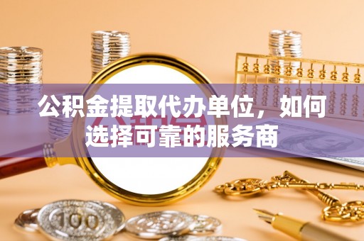 天涯公积金提取代办单位，如何选择可靠的服务商