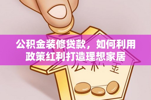 天涯公积金装修贷款，如何利用政策红利打造理想家居