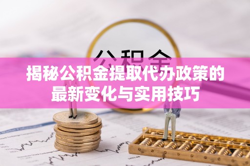 天涯揭秘公积金提取代办政策的最新变化与实用技巧