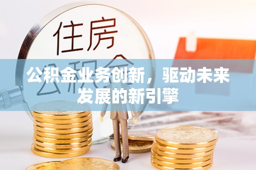 天涯公积金业务创新，驱动未来发展的新引擎