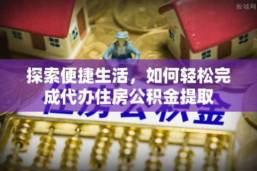天涯探索便捷生活，如何轻松完成代办住房公积金提取
