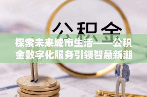 天涯探索未来城市生活——公积金数字化服务引领智慧新潮流